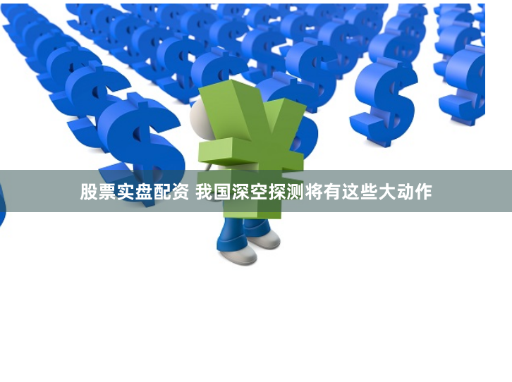 股票实盘配资 我国深空探测将有这些大动作
