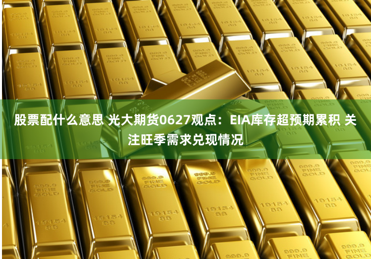 股票配什么意思 光大期货0627观点：EIA库存超预期累积 关注旺季需求兑现情况