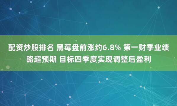 配资炒股排名 黑莓盘前涨约6.8% 第一财季业绩略超预期 目标四季度实现调整后盈利