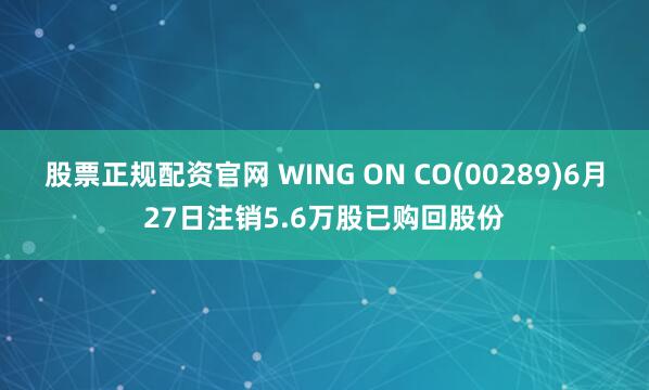 股票正规配资官网 WING ON CO(00289)6月27日注销5.6万股已购回股份
