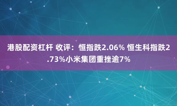 港股配资杠杆 收评：恒指跌2.06% 恒生科指跌2.73%小米集团重挫逾7%