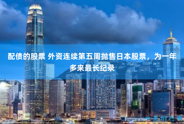 配债的股票 外资连续第五周抛售日本股票，为一年多来最长纪录