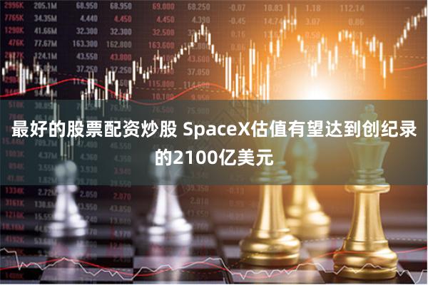 最好的股票配资炒股 SpaceX估值有望达到创纪录的2100亿美元
