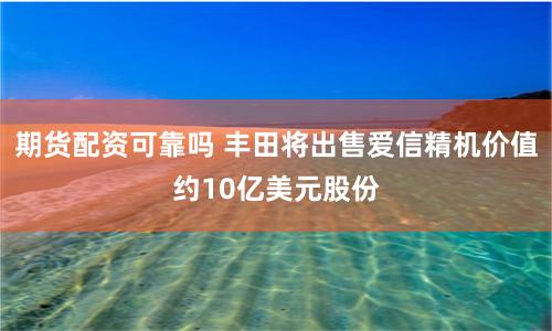 期货配资可靠吗 丰田将出售爱信精机价值约10亿美元股份