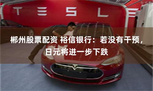 郴州股票配资 裕信银行：若没有干预，日元将进一步下跌