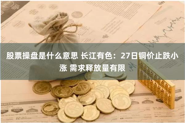 股票操盘是什么意思 长江有色：27日铜价止跌小涨 需求释放量有限