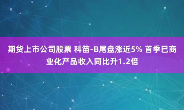 期货上市公司股票 科笛-B尾盘涨近5% 首季已商业化产品收入同比升1.2倍