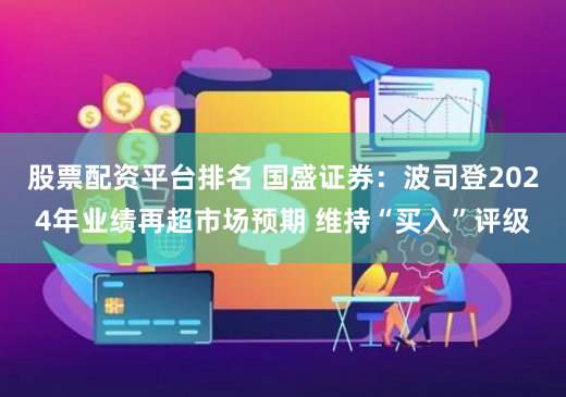 股票配资平台排名 国盛证券：波司登2024年业绩再超市场预期 维持“买入”评级