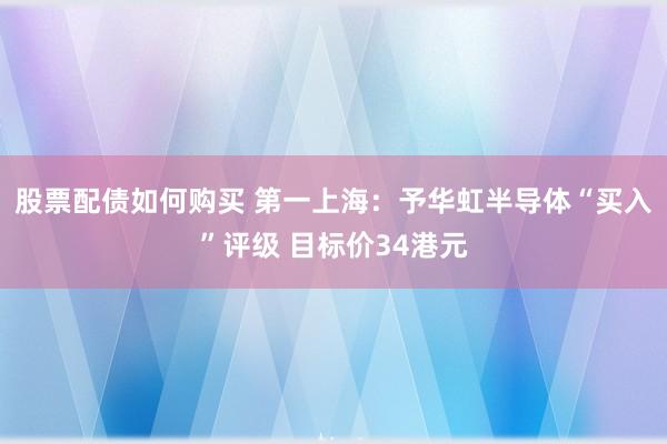 股票配债如何购买 第一上海：予华虹半导体“买入”评级 目标价34港元
