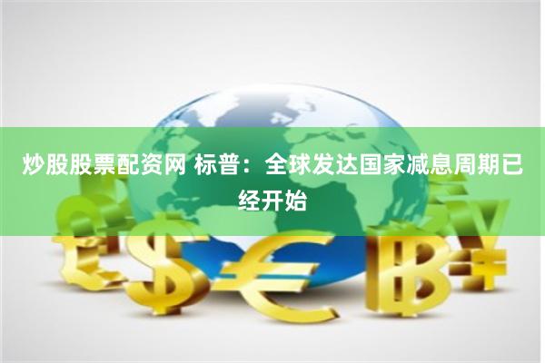 炒股股票配资网 标普：全球发达国家减息周期已经开始