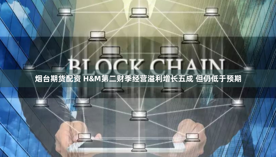烟台期货配资 H&M第二财季经营溢利增长五成 但仍低于预期