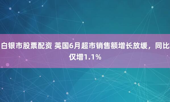 白银市股票配资 英国6月超市销售额增长放缓，同比仅增1.1%