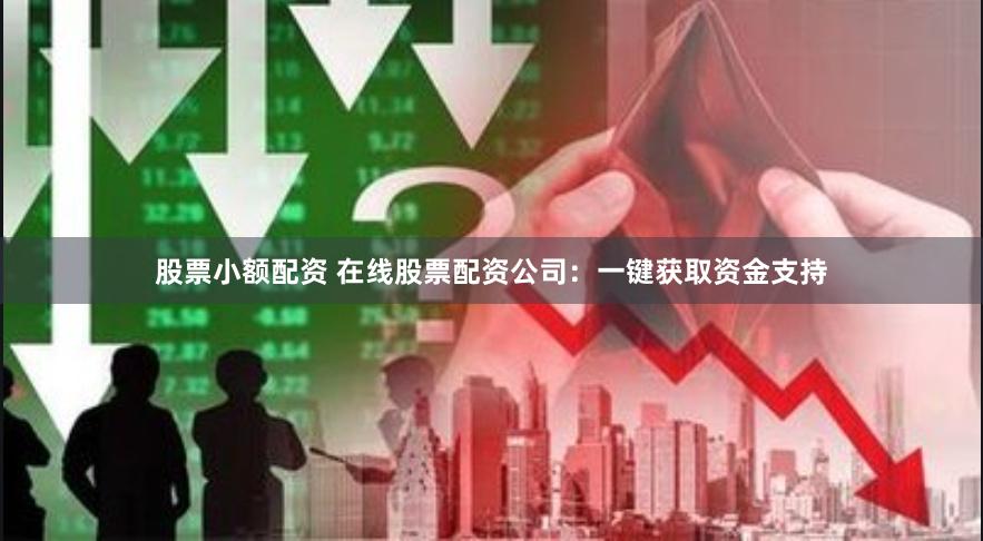 股票小额配资 在线股票配资公司：一键获取资金支持