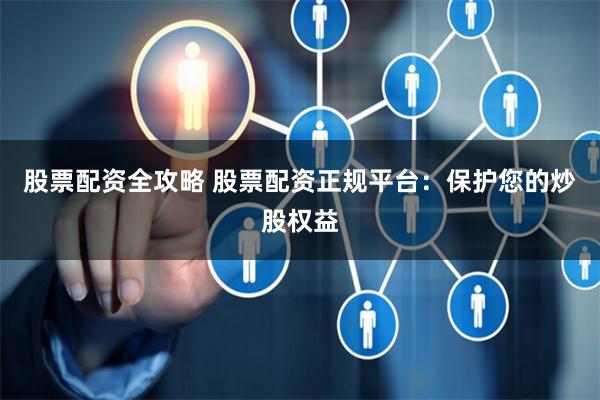 股票配资全攻略 股票配资正规平台：保护您的炒股权益