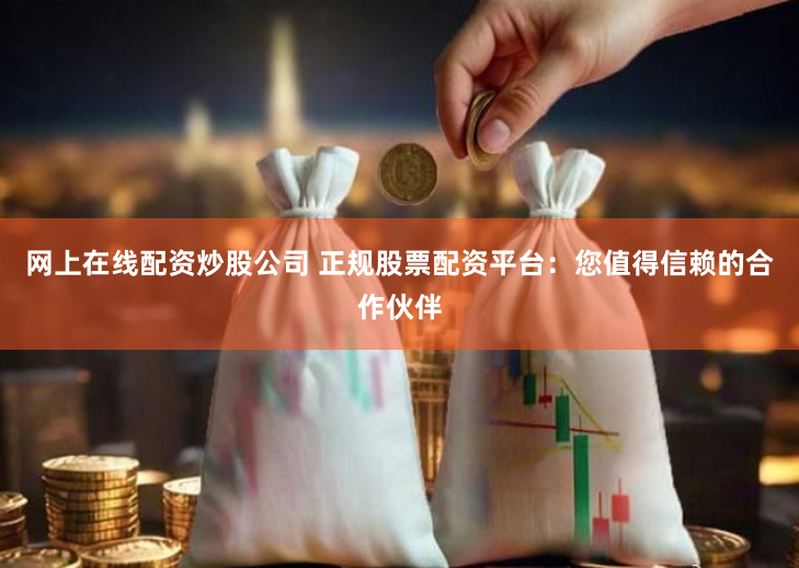 网上在线配资炒股公司 正规股票配资平台：您值得信赖的合作伙伴
