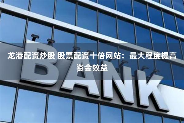 龙港配资炒股 股票配资十倍网站：最大程度提高资金效益
