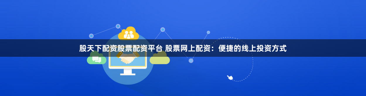 股天下配资股票配资平台 股票网上配资：便捷的线上投资方式