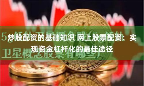 炒股配资的基础知识 网上股票配资：实现资金杠杆化的最佳途径