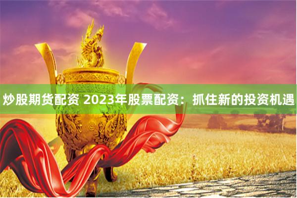炒股期货配资 2023年股票配资：抓住新的投资机遇
