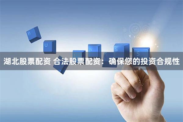 湖北股票配资 合法股票配资：确保您的投资合规性