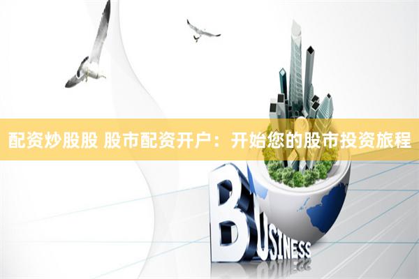 配资炒股股 股市配资开户：开始您的股市投资旅程