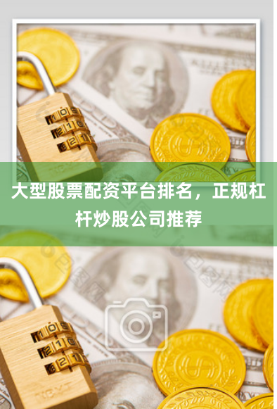 大型股票配资平台排名，正规杠杆炒股公司推荐