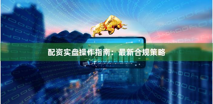 配资实盘操作指南：最新合规策略