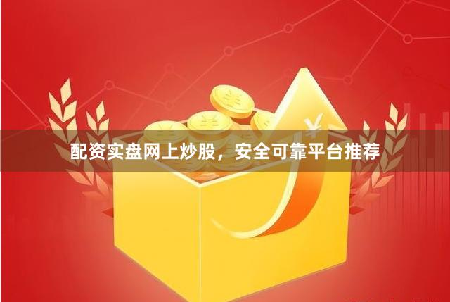 配资实盘网上炒股，安全可靠平台推荐