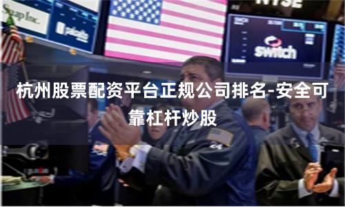 杭州股票配资平台正规公司排名-安全可靠杠杆炒股