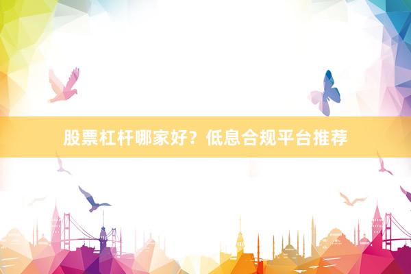 股票杠杆哪家好？低息合规平台推荐
