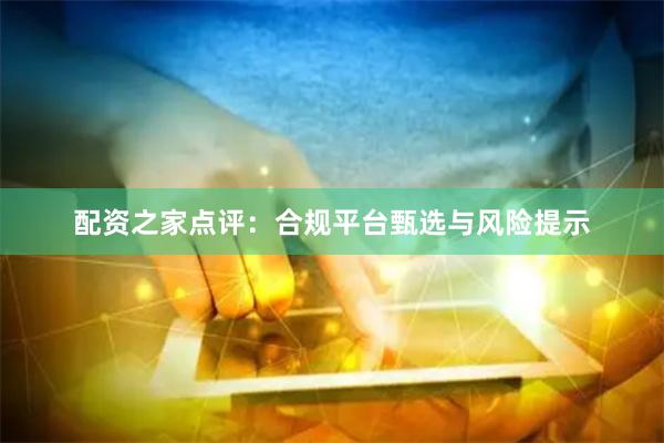 配资之家点评：合规平台甄选与风险提示