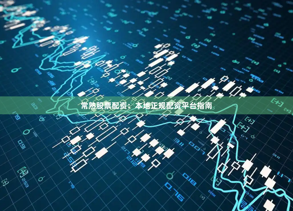 常熟股票配资：本地正规配资平台指南