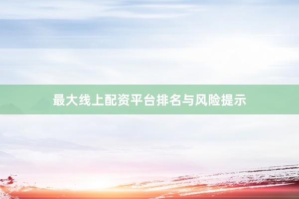最大线上配资平台排名与风险提示
