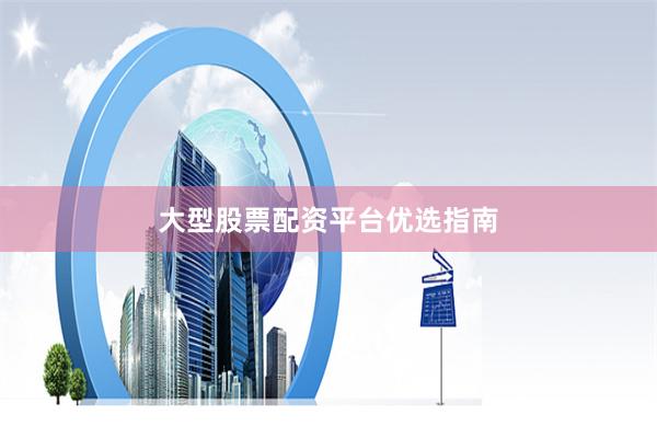 大型股票配资平台优选指南
